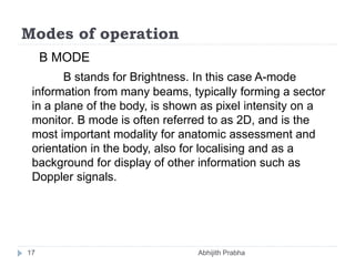 Modes of operation
B MODE
B stands for Brightness. In this case A-mode
information from many beams, typically forming a se...