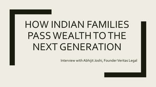 HOW INDIAN FAMILIES
PASSWEALTHTOTHE
NEXT GENERATION
Interview withAbhijit Joshi, FounderVeritas Legal
 