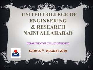 UNITED COLLEGE OF
ENGINEERING
& RESEARCH
NAINI ALLAHABAD
DEPARTMENT OF CIVIL ENGINEERING
DATE-27TH AUGUST 2016
8/26/2016 1
 