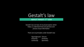 Gestalt’s law
ABHIJIT PANDIT-7TH SEM
Gestalt’s law are laws of visual perception which
helps us understand how we perceive and
process visual information
There are six principles under Gestalt’s law
Figure/ground
Proximity
Continuity
Closure
Similarity
Symmetry
 