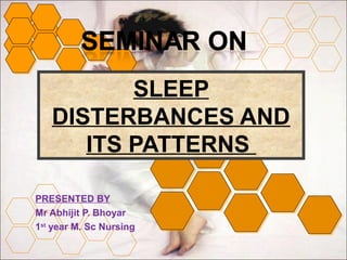 SLEEP 
DISTERBANCES AND 
ITS PATTERNS 
PRESENTED BY 
Mr Abhijit P. Bhoyar 
1st year M. Sc Nursing 
 