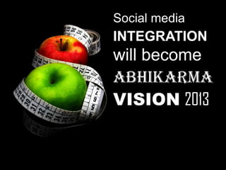 Social media
INTEGRATION
will become
Abhikarma
VISION 2013
 