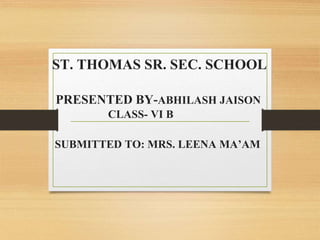 ST. THOMAS SR. SEC. SCHOOL
PRESENTED BY-ABHILASH JAISON
CLASS- VI B
SUBMITTED TO: MRS. LEENA MA’AM
 