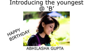 Introducing the youngest
@ ‘B’
ABHILASHA GUPTA
 