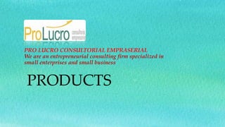 PRODUCTS
PRO LUCRO CONSULTORIAL EMPRASERIAL
We are an entrepreneurial consulting firm specialized in
small enterprises and small business
 
