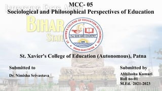 MCC- 05
Sociological and Philosophical Perspectives of Education
St. Xavier's College of Education (Autonomous), Patna
Submitted to
Dr. Nimisha Srivastava
Submitted by
Abhilasha Kumari
Roll no-01
M.Ed. 2021-2023
 
