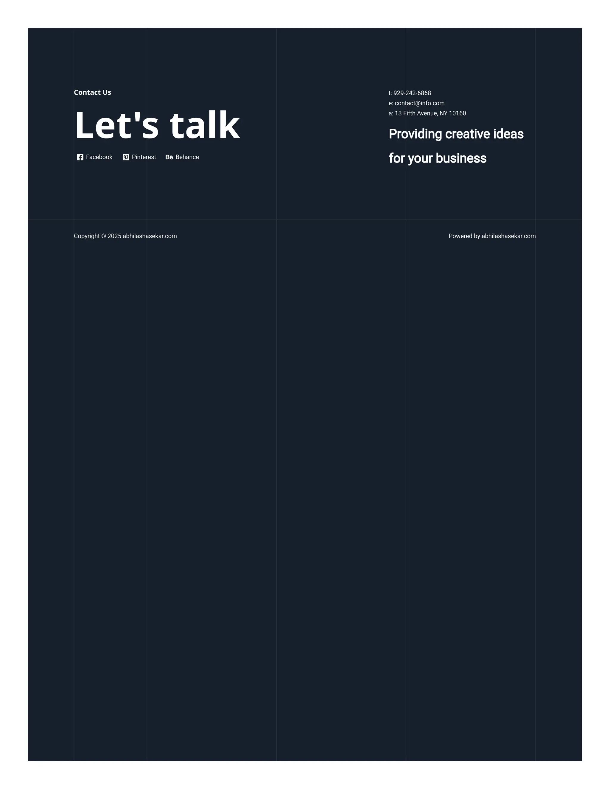 Contact Us
Let's talk
Facebook Pinterest Behance
Providing creative ideas
for your business
Copyright © 2025 abhilashasekar.com Powered by abhilashasekar.com
t: 929-242-6868
e: contact@info.com
a: 13 Fifth Avenue, NY 10160
 