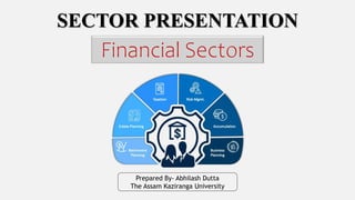 SECTOR PRESENTATION
Financial Sectors
Prepared By- Abhilash Dutta
The Assam Kaziranga University
 