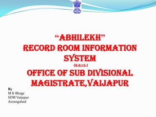 “Abhilekh”
        Record Room Information
                system
                    (R.R.I.S.)

          Office Of Sub Divisional
By
           Magistrate,Vaijapur
M K Bhoge
SDM Vaijapur
Aurangabad
 