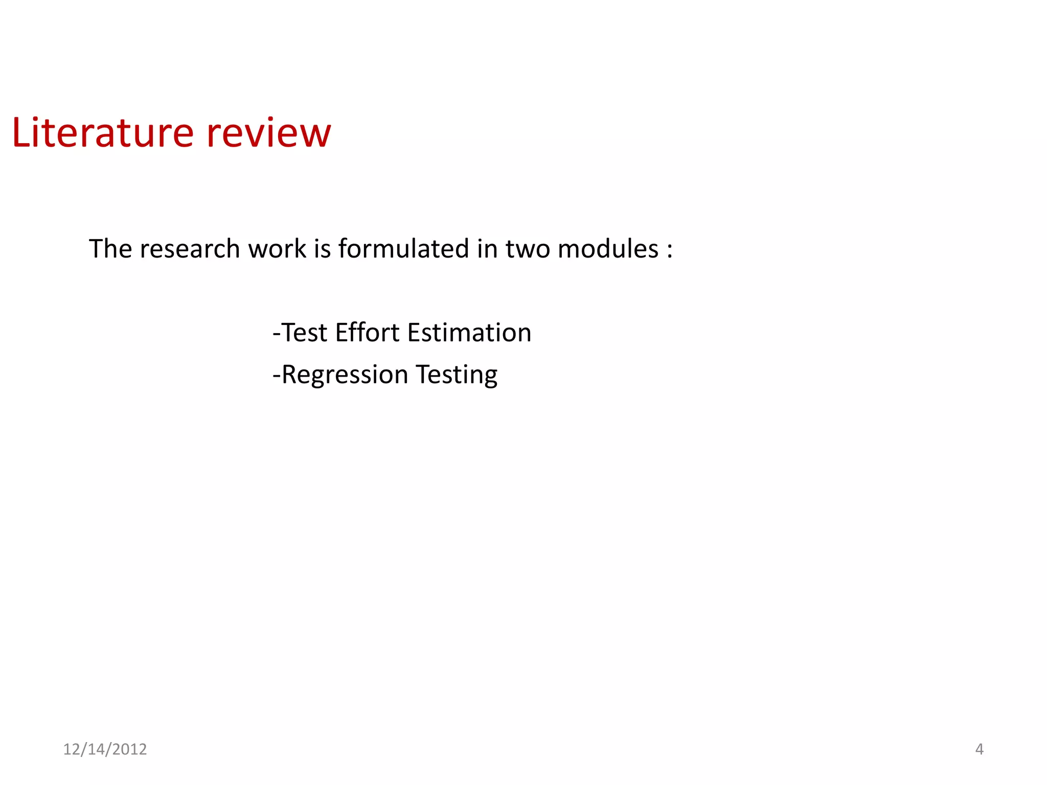 Literature review

     The research work is formulated in two modules :

                    -Test Effort Estimation
                    -Regression Testing




  12/14/2012                                            4
 