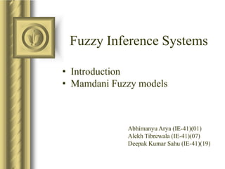 Fuzzy Inference Systems

• Introduction
• Mamdani Fuzzy models



             Abhimanyu Arya (IE-41)(01)
             Alekh Tibrewala (IE-41)(07)
             Deepak Kumar Sahu (IE-41)(19)
 