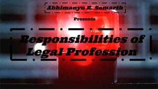 Responsibilities of
Legal Profession
Abhimanyu R. Samarth
Presents
 