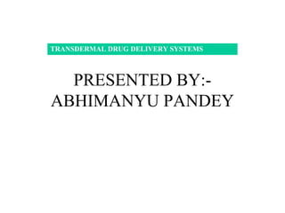 PRESENTED BY:-
ABHIMANYU PANDEY
TRANSDERMAL DRUG DELIVERY SYSTEMS
 