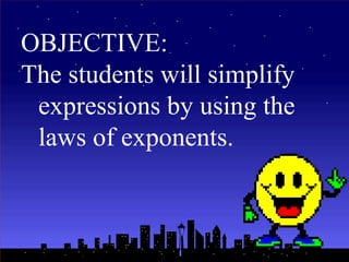 OBJECTIVE:
The students will simplify
expressions by using the
laws of exponents.
 