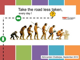 Take the road less taken,
every day !        ?




             Abhinandan Chatterjee, September 2012
 