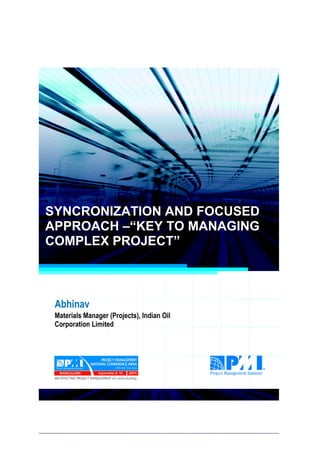 Project Management National Conference 2011                                  PMI India




  SYNCRONIZATION AND FOCUSED
  APPROACH –“KEY TO MANAGING
  COMPLEX PROJECT”



      Abhinav
      Materials Manager (Projects), Indian Oil
      Corporation Limited




2|P a g e
 Application of Select Tools of Psychology for Effective Project Management
 