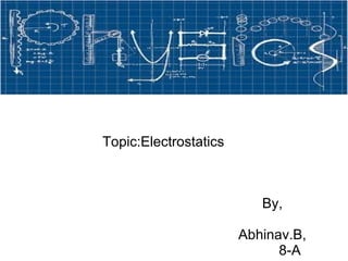 Topic:Electrostatics
By,
Abhinav.B,
8-A
 