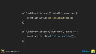 Modern Web Summit
self.addEventListener('install', event => {
event.waitUntil(self.skipWaiting());
});
self.addEventListener('activate', event => {
event.waitUntil(self.clients.claim());
});
 