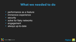 Modern Web Summit
‣ performance as a feature
‣ immersive experience
‣ security
‣ solve for ﬂaky networks
‣ engagement
‣ always up-to-date
What we needed to do
 