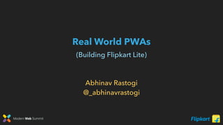 Modern Web Summit
Real World PWAs
(Building Flipkart Lite)
Abhinav Rastogi
@_abhinavrastogi
 