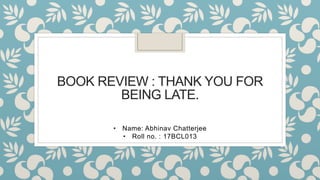BOOK REVIEW : THANK YOU FOR
BEING LATE.
• Name: Abhinav Chatterjee
• Roll no. : 17BCL013
 