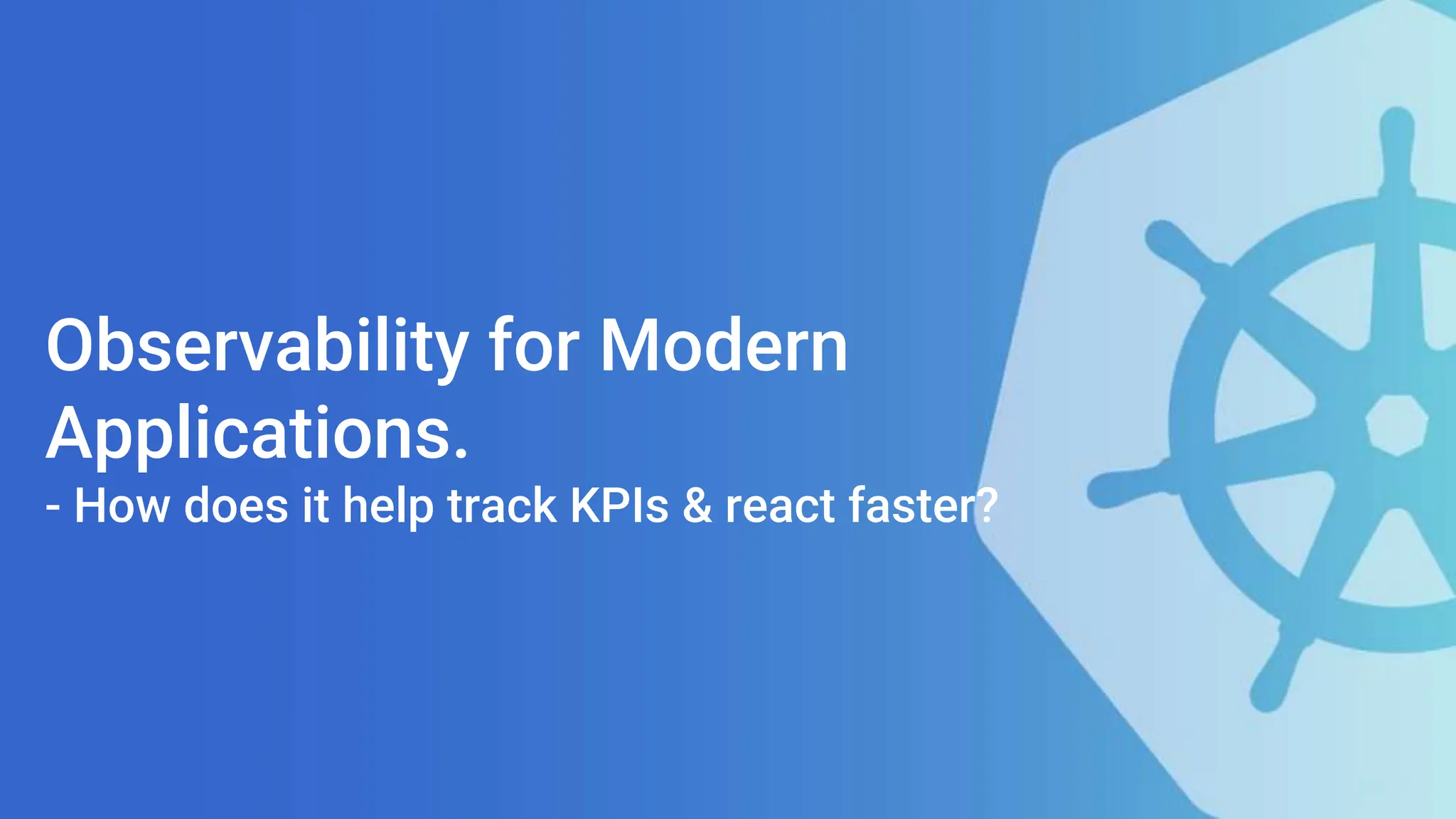 Observability for Modern
Applications.
- How does it help track KPIs & react faster?
 
