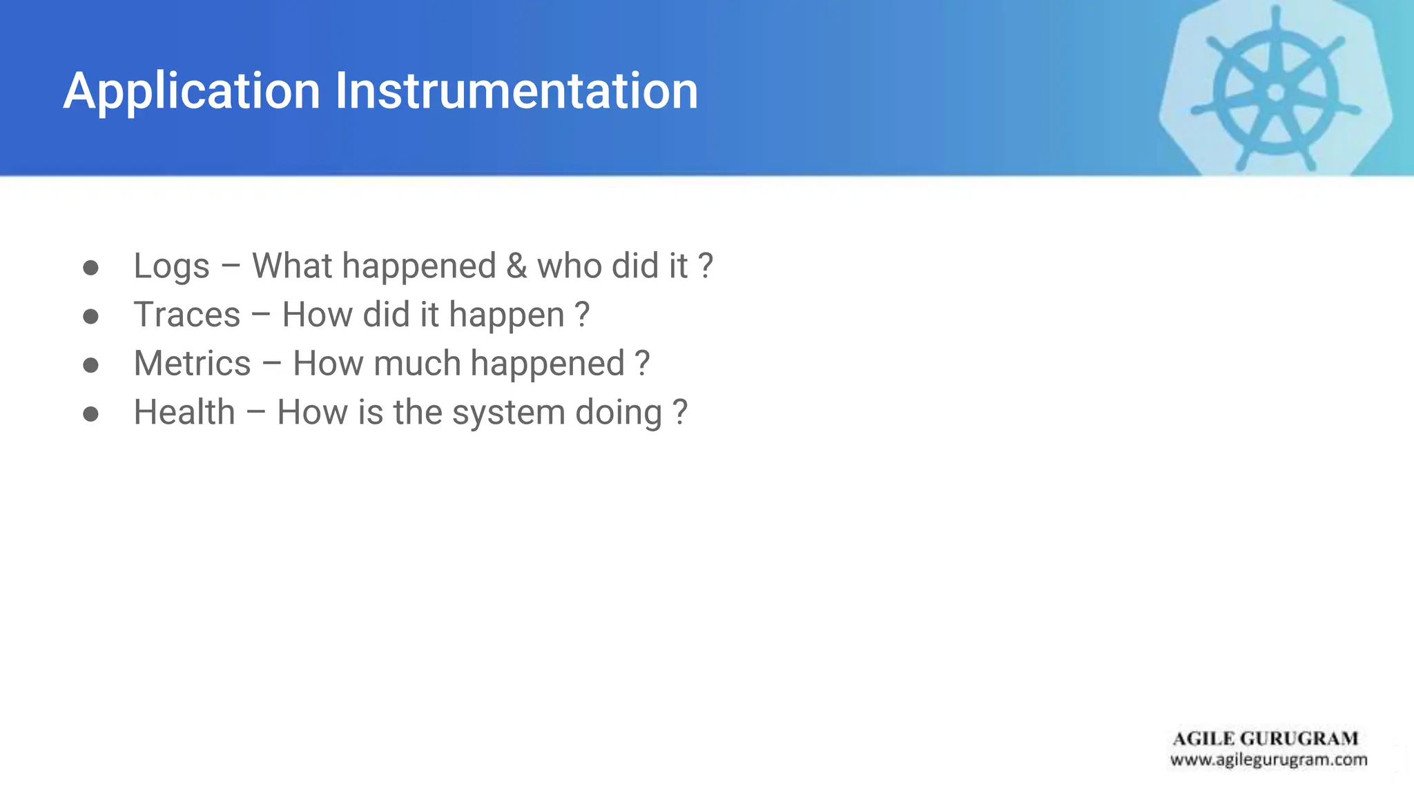 Application Instrumentation
● Logs – What happened & who did it ?
● Traces – How did it happen ?
● Metrics – How much happened ?
● Health – How is the system doing ?
 