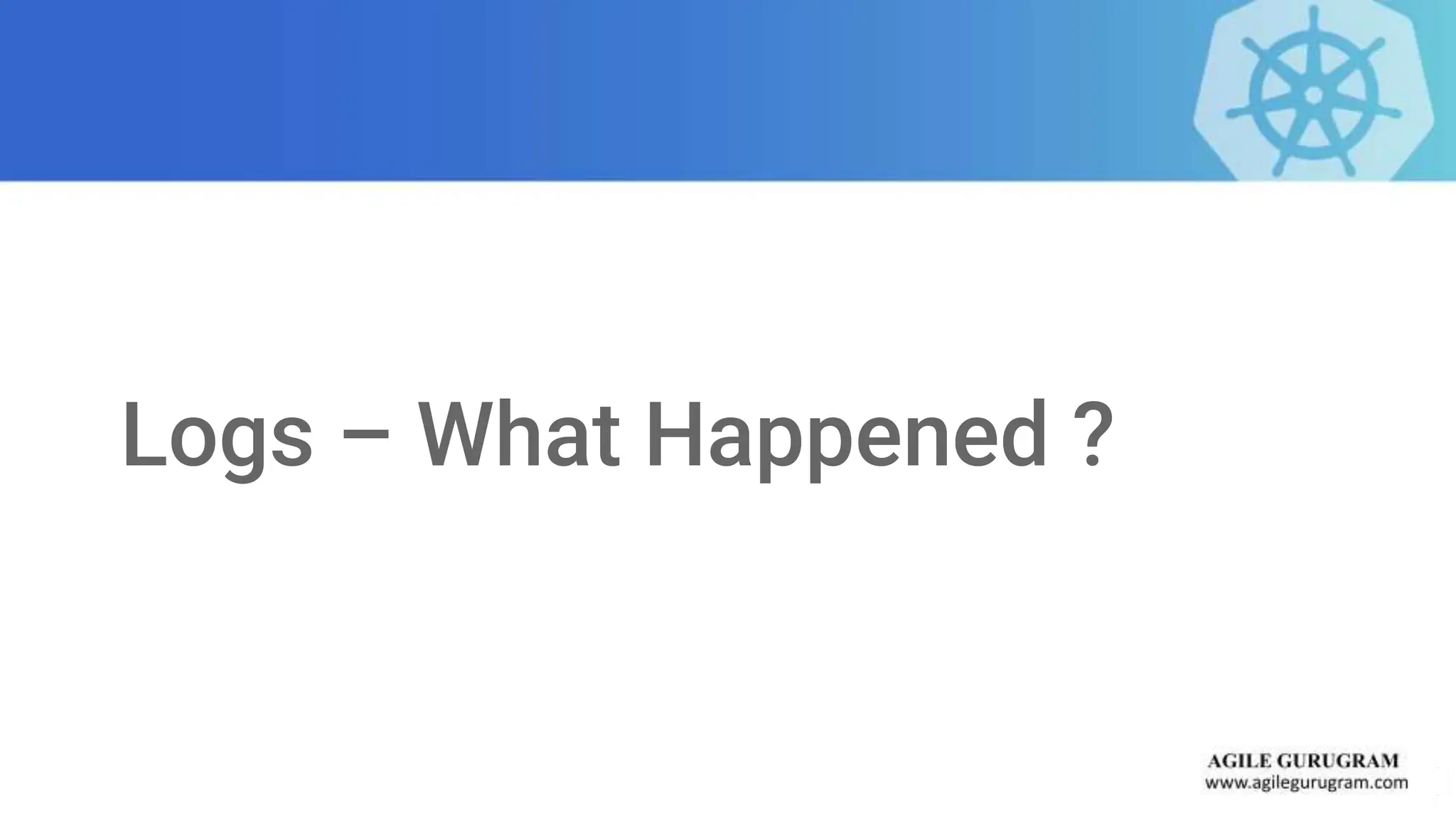 Logs – What Happened ?
 