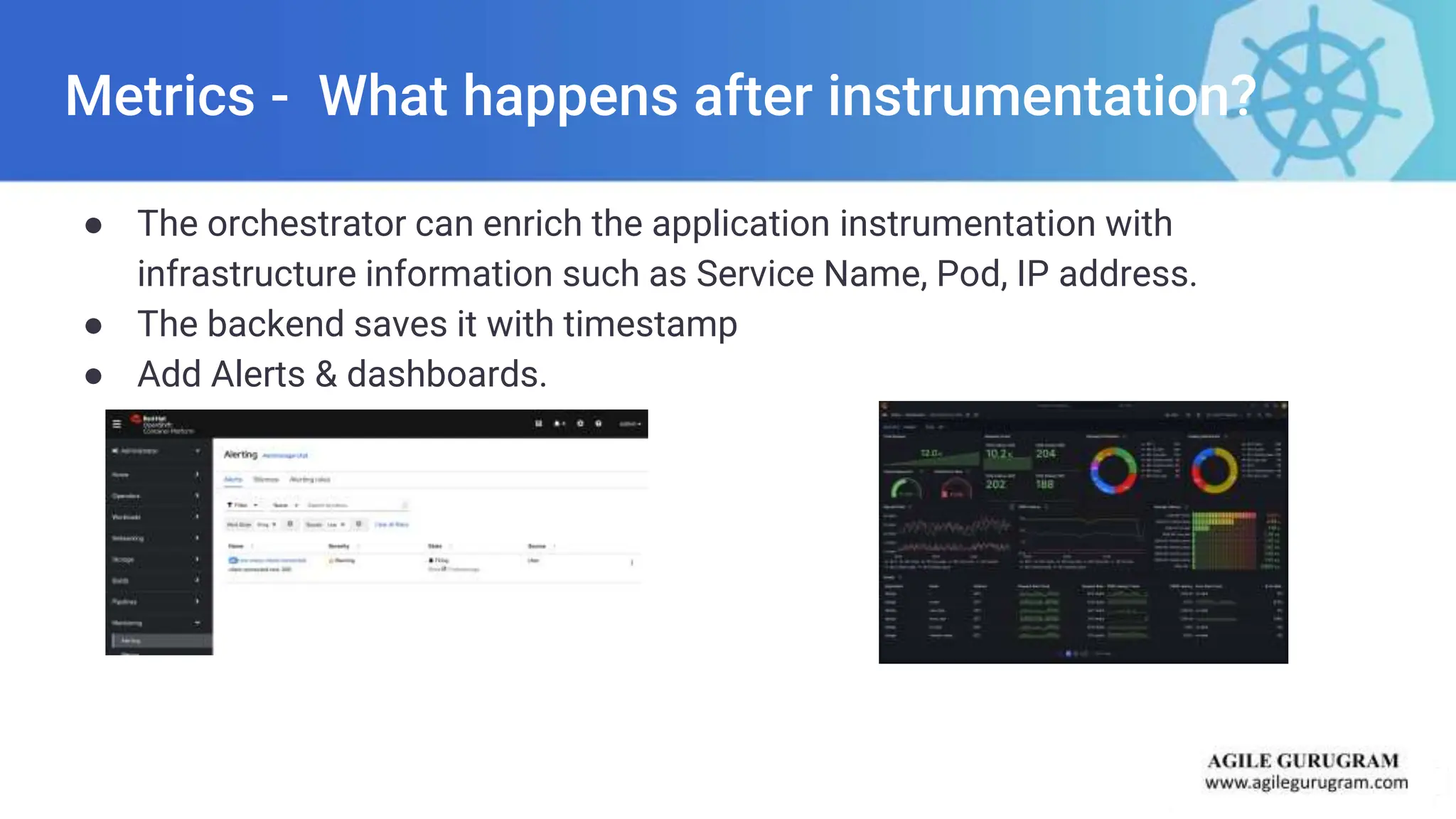 Metrics - What happens after instrumentation?
● The orchestrator can enrich the application instrumentation with
infrastructure information such as Service Name, Pod, IP address.
● The backend saves it with timestamp
● Add Alerts & dashboards.
 