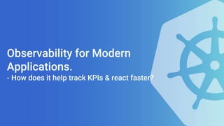 Observability for Modern
Applications.
- How does it help track KPIs & react faster?
 