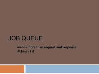 JOB QUEUE web is more than request and response Abhinav Lal 