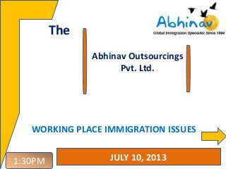 Abhinav Outsourcings
Pvt. Ltd.
The
JULY 10, 20131:30PM
WORKING PLACE IMMIGRATION ISSUES
 