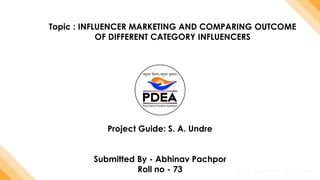 Topic : INFLUENCER MARKETING AND COMPARING OUTCOME
OF DIFFERENT CATEGORY INFLUENCERS
Project Guide: S. A. Undre
Submitted By - Abhinav Pachpor
Roll no - 73
 