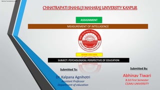 CHHATRAPATI SHAHUJI MAHARAJ UNIVERSITYKANPUR
Machine Translated by Google
ASSIGNMENT
SESSION: (2022-2024)
SUBJECT: PSYCHOLOGICAL PERSPECTIVE OF EDUCATION
Submitted To:
Dr. Kalpana Agnihotri
Assistant Professor
Department of education
Submitted By:
Abhinav Tiwari
B.Ed First Semester
CSJMU UNIVERSITY
MEASUREMENT OF INTELLIGENCE
 