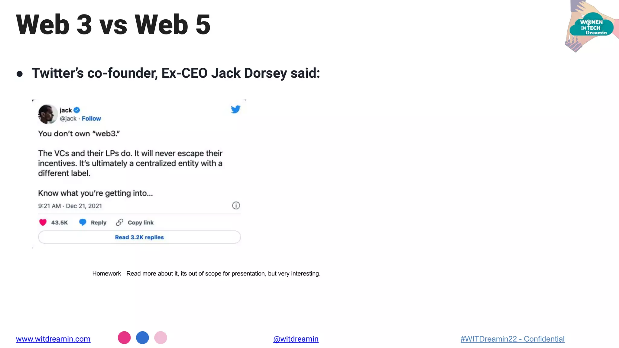 ● Twitter’s co-founder, Ex-CEO Jack Dorsey said:
Web 3 vs Web 5
www.witdreamin.com @witdreamin #WITDreamin22 - Confidential
Homework - Read more about it, its out of scope for presentation, but very interesting.
 