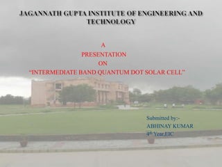 A
               PRESENTATION
                    ON
“INTERMEDIATE BAND QUANTUM DOT SOLAR CELL”




                               Submitted by:-
                               ABHINAY KUMAR
                               4th Year,EIC
 
