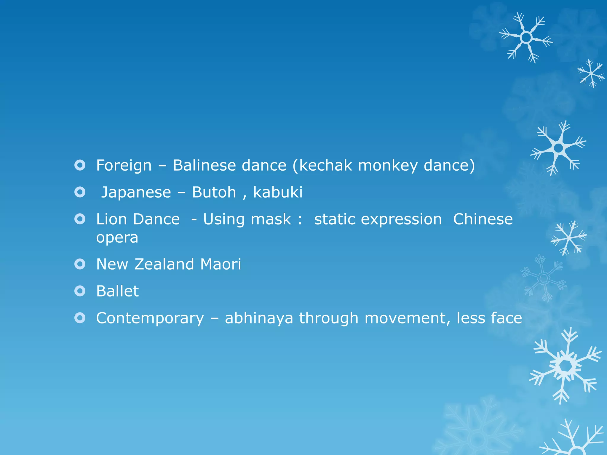  Foreign – Balinese dance (kechak monkey dance)
 Japanese – Butoh , kabuki
 Lion Dance - Using mask : static expression Chinese
opera
 New Zealand Maori
 Ballet
 Contemporary – abhinaya through movement, less face
 