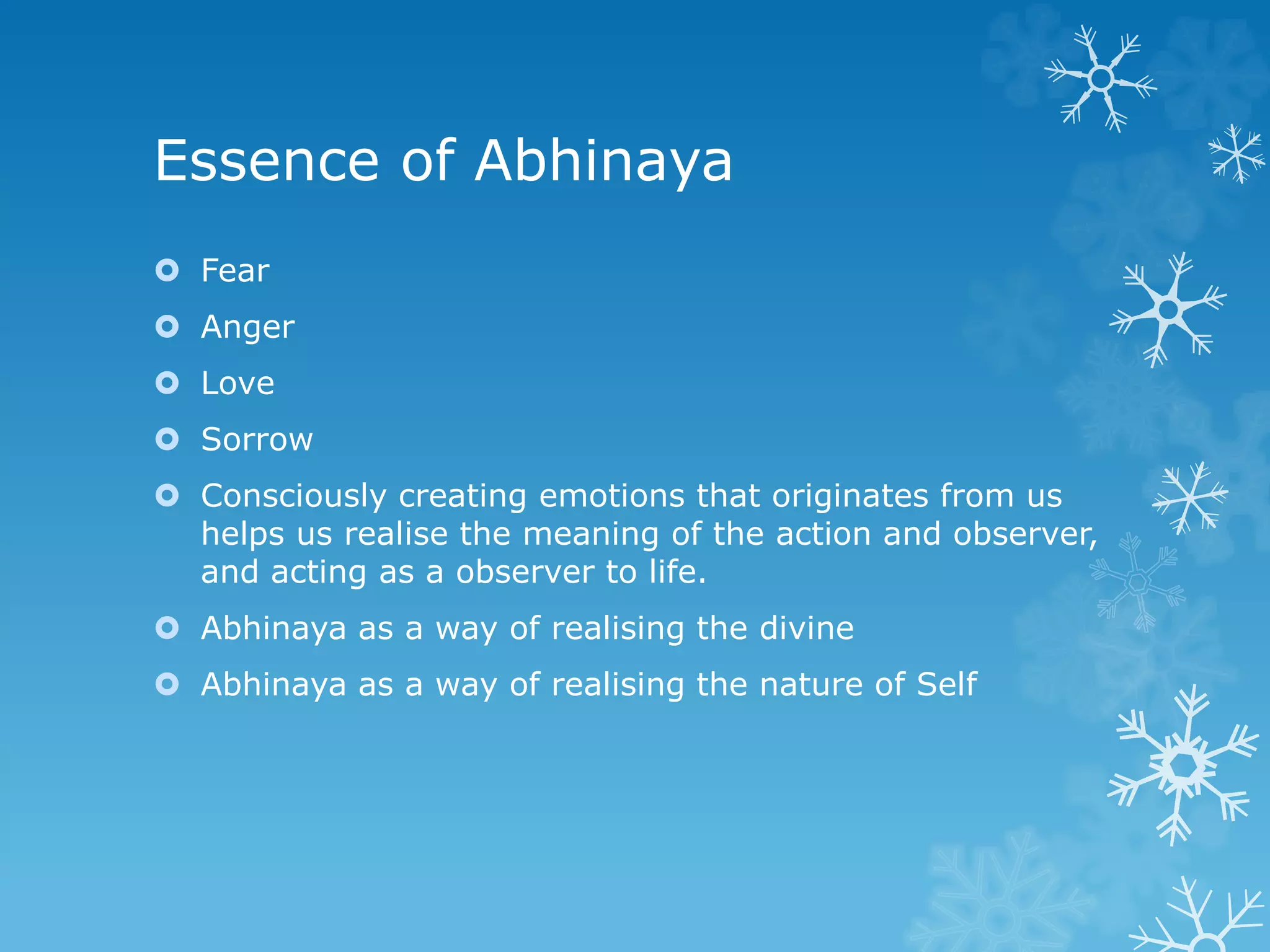 Essence of Abhinaya
 Fear
 Anger
 Love
 Sorrow
 Consciously creating emotions that originates from us
helps us realise the meaning of the action and observer,
and acting as a observer to life.
 Abhinaya as a way of realising the divine
 Abhinaya as a way of realising the nature of Self
 