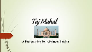 Taj Mahal
- A Presentation by Abhineet Bhakta
 