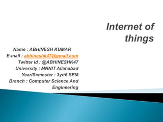 Name : ABHINESH KUMAR
E-mail : abhineshk47@gmail.com
Twitter Id : @ABHINESHK47
University : MNNIT Allahabad
Year/Semester : 3yr/6 SEM
Branch : Computer Science And
Engineering
 