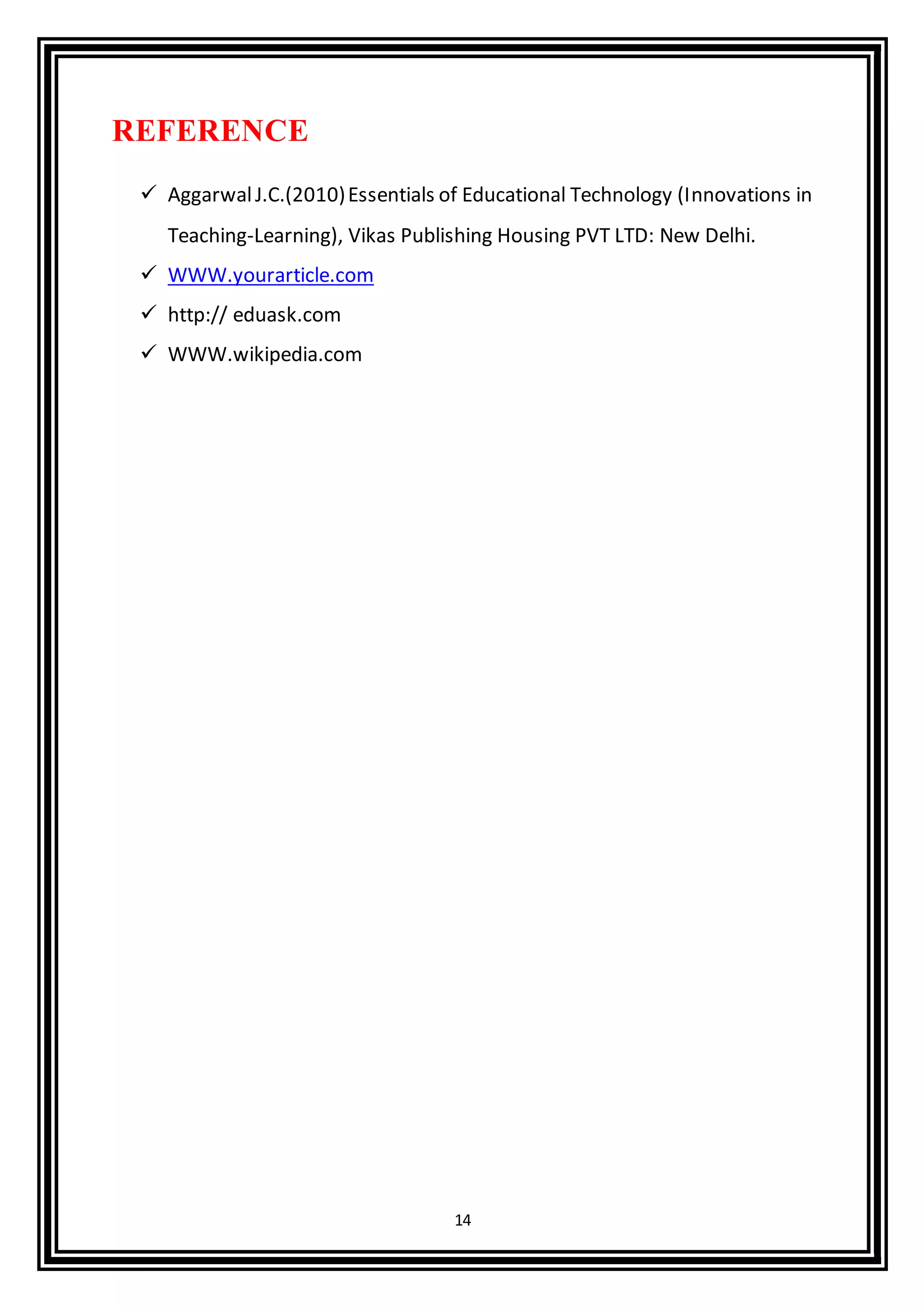 14
REFERENCE
 AggarwalJ.C.(2010)Essentials of Educational Technology (Innovations in
Teaching-Learning), Vikas Publishing Housing PVT LTD: New Delhi.
 WWW.yourarticle.com
 http:// eduask.com
 WWW.wikipedia.com
 