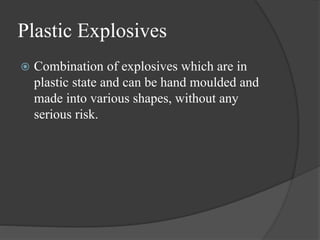 Plastic Explosives
 Combination of explosives which are in
plastic state and can be hand moulded and
made into various shapes, without any
serious risk.
 