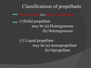 Classifications of propellants
We have main two types of propellants.
(1)Solid propellant
may be (a) Homogeneous
(b) Heterogeneous
(1) Liquid propellant
may be (a) monopropellant
(b) bipropellant
 