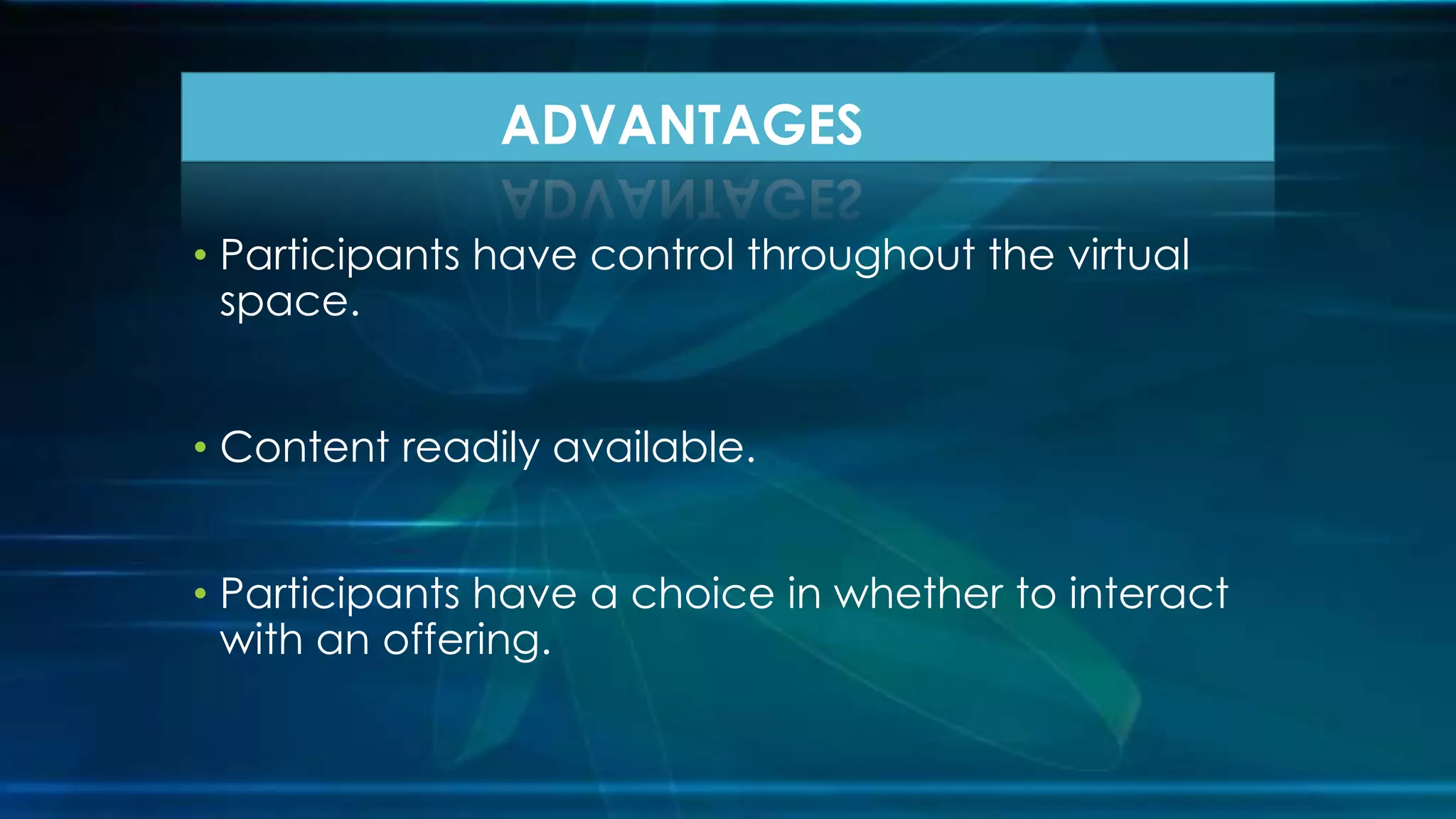 • Participants have control throughout the virtual
space.
• Content readily available.
• Participants have a choice in whether to interact
with an offering.
ADVANTAGES
 
