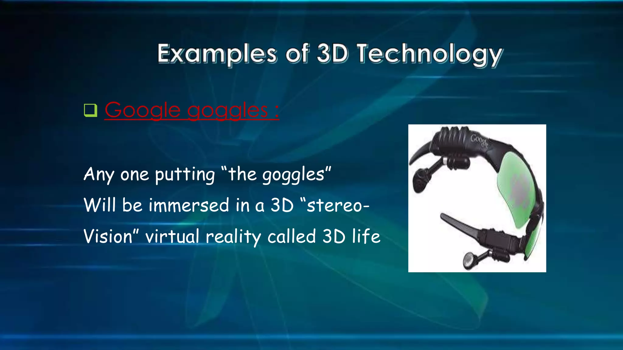  Google goggles :
Any one putting “the goggles”
Will be immersed in a 3D “stereo-
Vision” virtual reality called 3D life
 