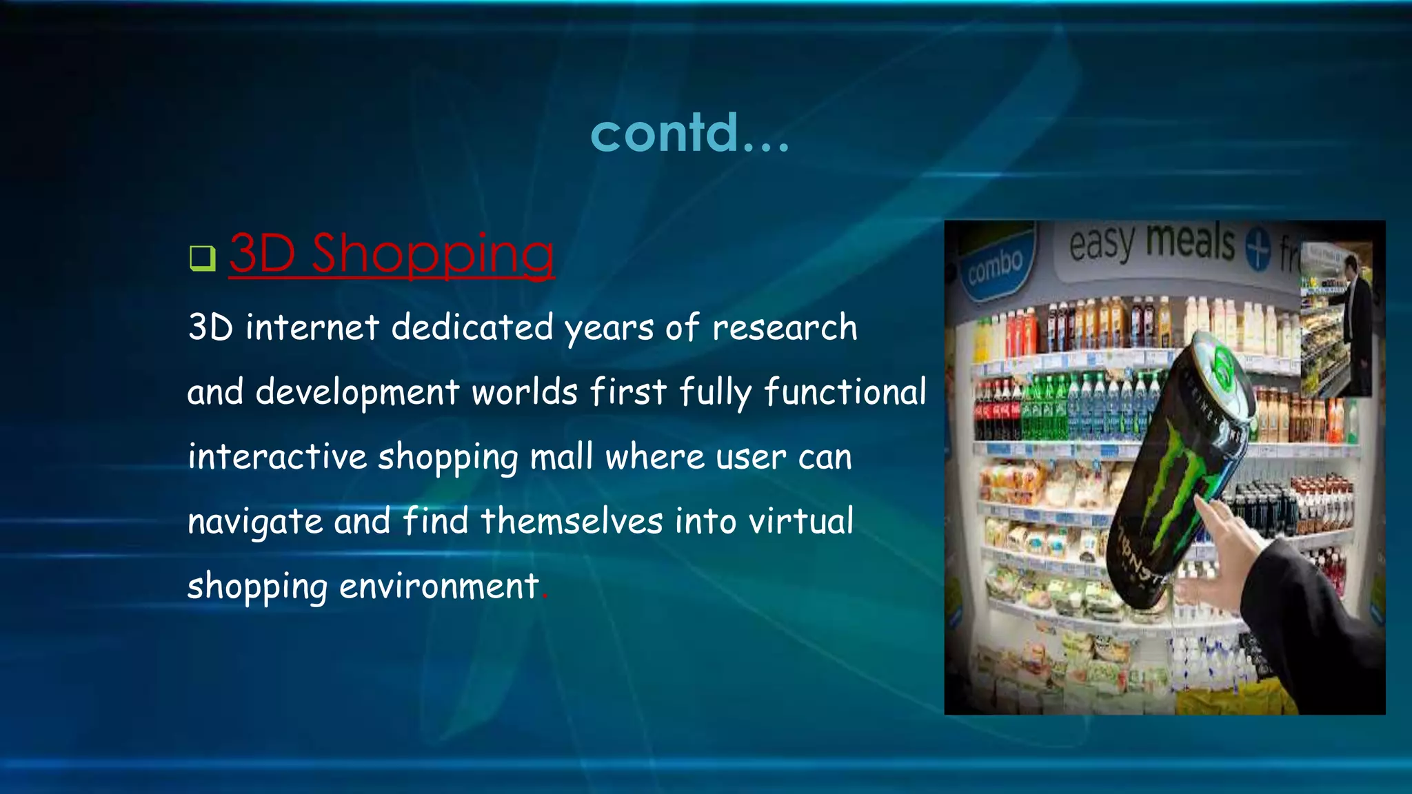  3D Shopping
3D internet dedicated years of research
and development worlds first fully functional
interactive shopping mall where user can
navigate and find themselves into virtual
shopping environment.
contd…
 