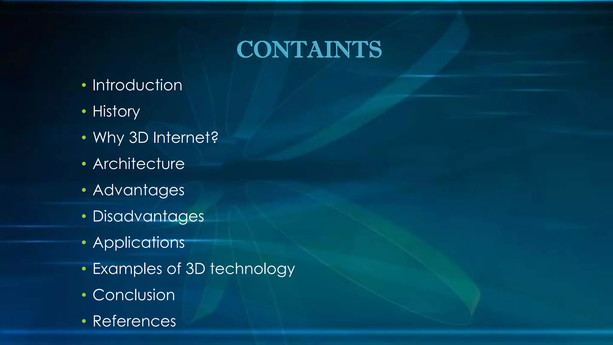 • Introduction
• History
• Why 3D Internet?
• Architecture
• Advantages
• Disadvantages
• Applications
• Examples of 3D technology
• Conclusion
• References
CONTAINTS
 
