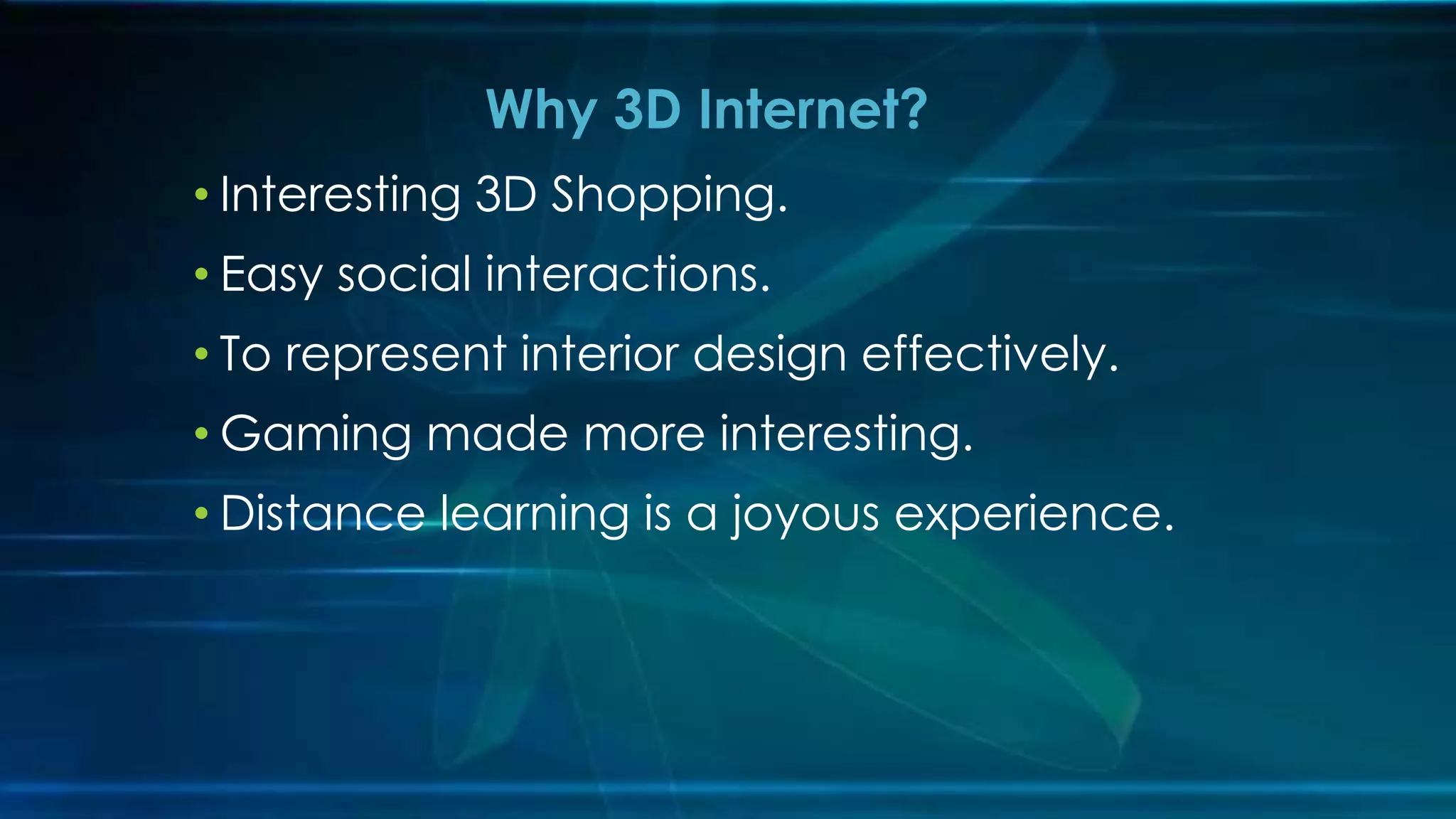 • Interesting 3D Shopping.
• Easy social interactions.
• To represent interior design effectively.
• Gaming made more interesting.
• Distance learning is a joyous experience.
Why 3D Internet?
 