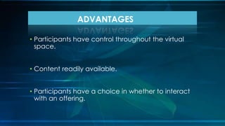• Participants have control throughout the virtual
space.
• Content readily available.
• Participants have a choice in whether to interact
with an offering.
ADVANTAGES
 