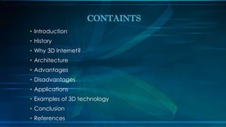 • Introduction
• History
• Why 3D Internet?
• Architecture
• Advantages
• Disadvantages
• Applications
• Examples of 3D technology
• Conclusion
• References
CONTAINTS
 